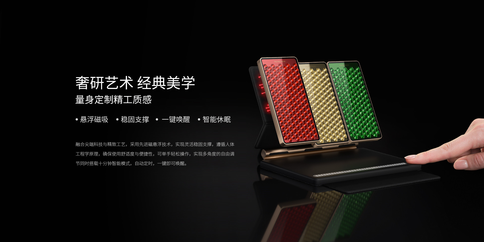 奢研藝術、經(jīng)典美學，量身定制精工質感，懸浮磁吸、穩(wěn)固支撐、一鍵喚醒、智能休眠